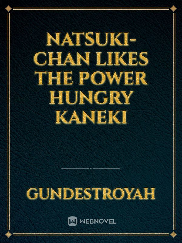 Natsuki-chan likes the power hungry Kaneki