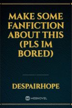 Make some Fanfiction about this (Pls Im bored)